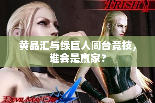 黄品汇与绿巨人同台竞技，谁会是赢家？