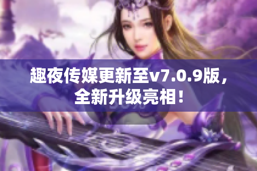 趣夜传媒更新至v7.0.9版，全新升级亮相！