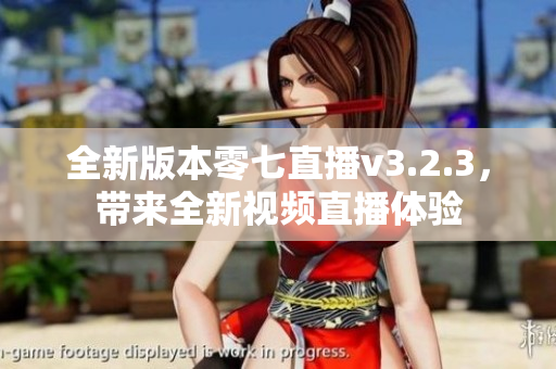 全新版本零七直播v3.2.3，带来全新视频直播体验