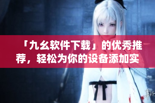 「九幺软件下载」的优秀推荐，轻松为你的设备添加实用工具)