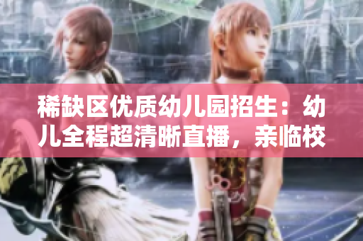 稀缺区优质幼儿园招生：幼儿全程超清晰直播，亲临校不必求证