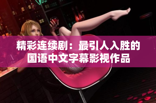 精彩连续剧：最引人入胜的国语中文字幕影视作品
