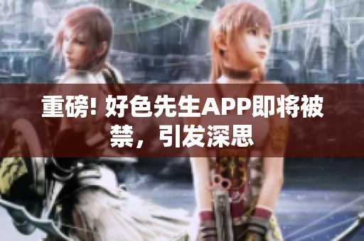 重磅! 好色先生APP即将被禁，引发深思