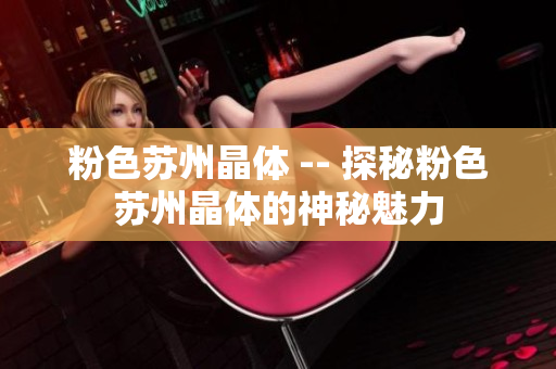粉色苏州晶体 -- 探秘粉色苏州晶体的神秘魅力