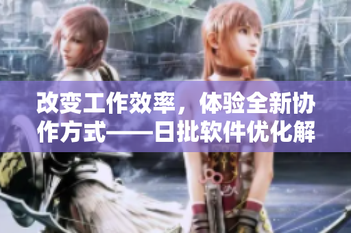 改变工作效率，体验全新协作方式——日批软件优化解决方案