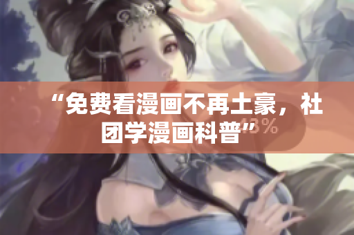 “免费看漫画不再土豪，社团学漫画科普”
