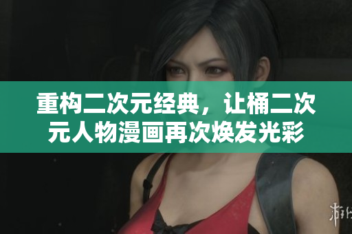 重构二次元经典，让桶二次元人物漫画再次焕发光彩