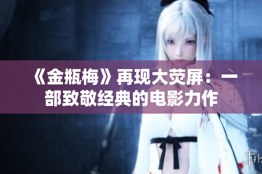 《金瓶梅》再现大荧屏：一部致敬经典的电影力作