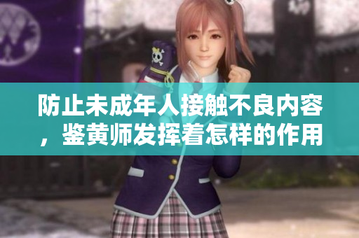 防止未成年人接触不良内容，鉴黄师发挥着怎样的作用？