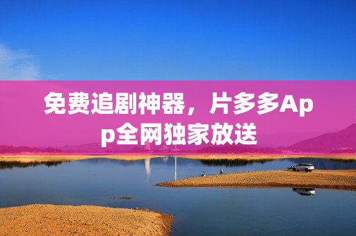 免费追剧神器，片多多App全网独家放送