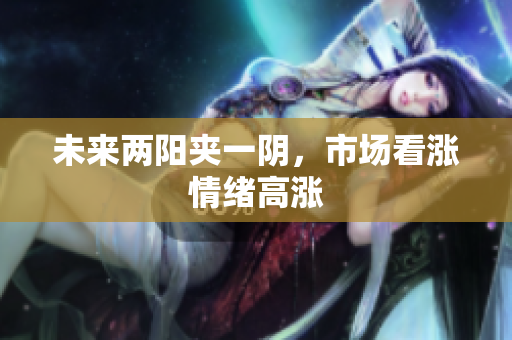 未来两阳夹一阴，市场看涨情绪高涨