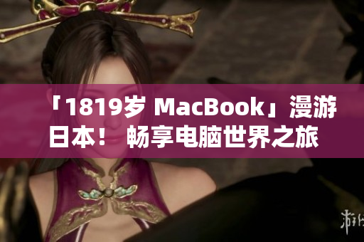 「1819岁 MacBook」漫游日本！ 畅享电脑世界之旅