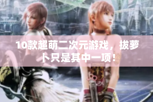 10款超萌二次元游戏，拔萝卜只是其中一项！