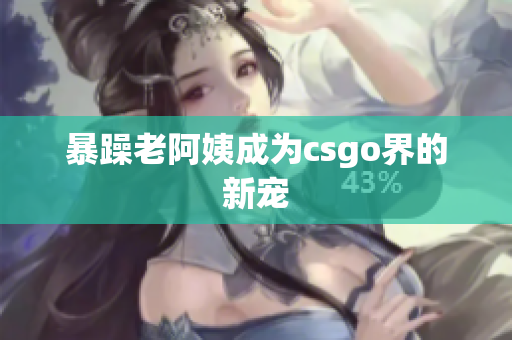 暴躁老阿姨成为csgo界的新宠