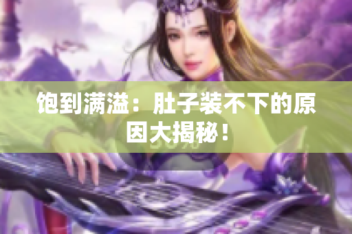 饱到满溢：肚子装不下的原因大揭秘！