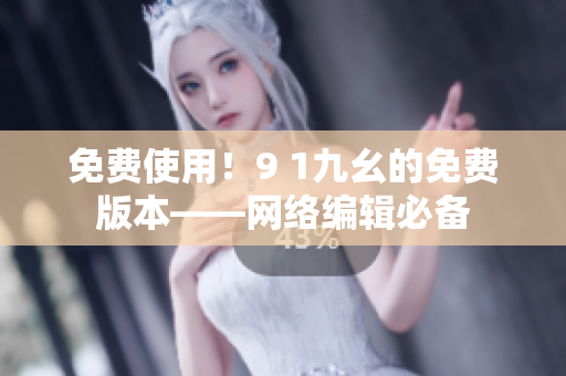 免费使用！9 1九幺的免费版本——网络编辑必备