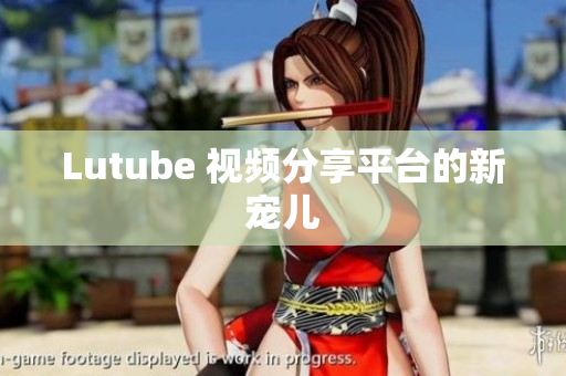 Lutube 视频分享平台的新宠儿
