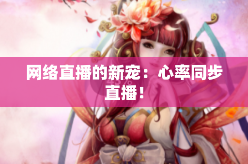 网络直播的新宠：心率同步直播！