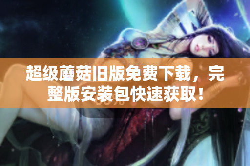 超级蘑菇旧版免费下载，完整版安装包快速获取！