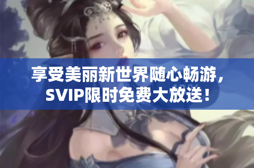 享受美丽新世界随心畅游，SVIP限时免费大放送！
