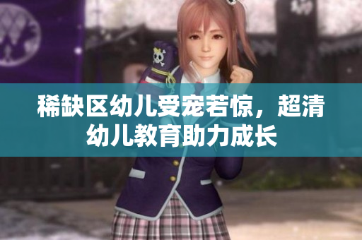 稀缺区幼儿受宠若惊，超清幼儿教育助力成长