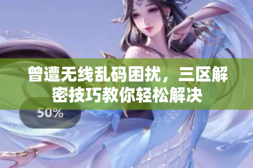 曾遭无线乱码困扰，三区解密技巧教你轻松解决
