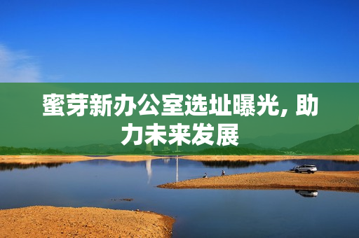 蜜芽新办公室选址曝光, 助力未来发展