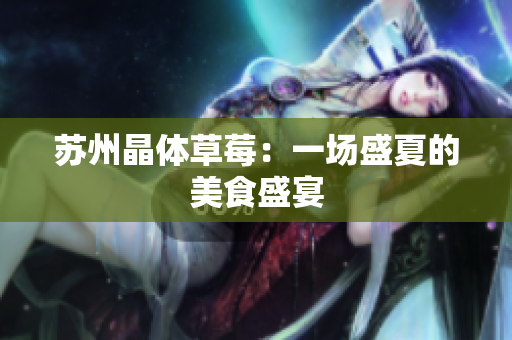 苏州晶体草莓：一场盛夏的美食盛宴