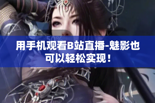 用手机观看B站直播-魅影也可以轻松实现！