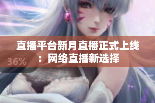 直播平台新月直播正式上线：网络直播新选择