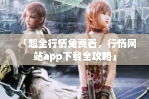 「超全行情免费看，行情网站app下载全攻略」