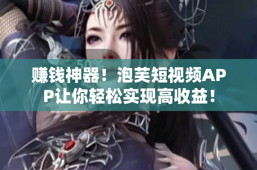 赚钱神器！泡芙短视频APP让你轻松实现高收益！