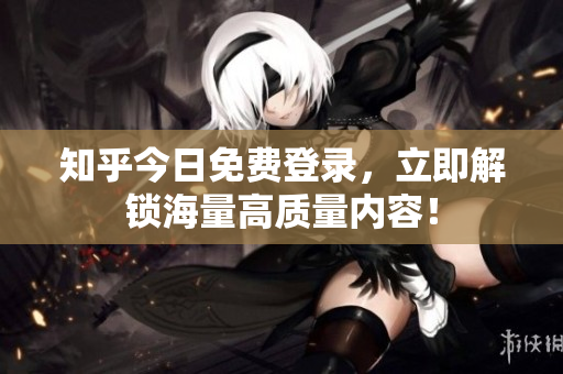 知乎今日免费登录，立即解锁海量高质量内容！