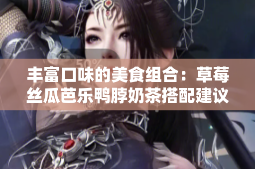 丰富口味的美食组合：草莓丝瓜芭乐鸭脖奶茶搭配建议