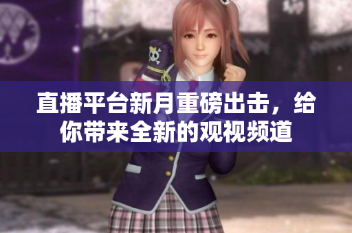 直播平台新月重磅出击，给你带来全新的观视频道