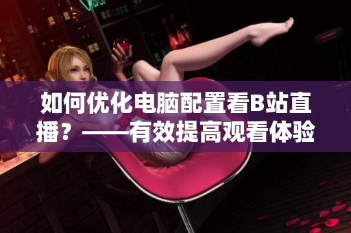 如何优化电脑配置看B站直播？——有效提高观看体验！
