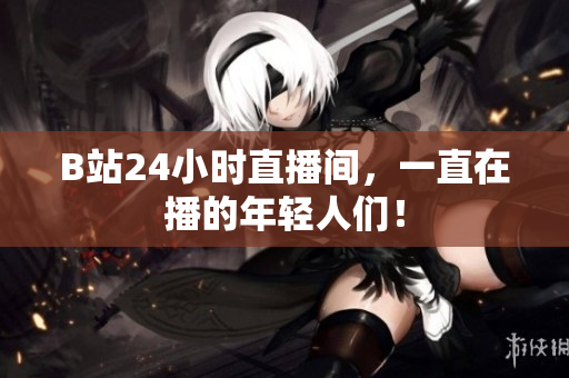 B站24小时直播间，一直在播的年轻人们！
