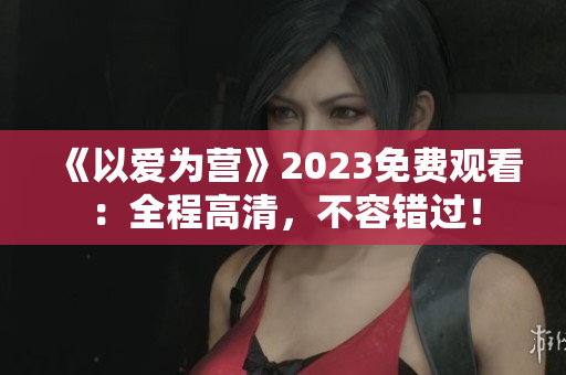 《以爱为营》2023免费观看：全程高清，不容错过！