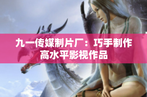九一传媒制片厂：巧手制作高水平影视作品
