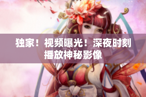 独家！视频曝光！深夜时刻播放神秘影像