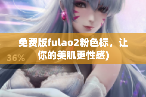 免费版fulao2粉色标，让你的美肌更性感)