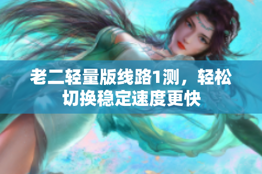 老二轻量版线路1测，轻松切换稳定速度更快