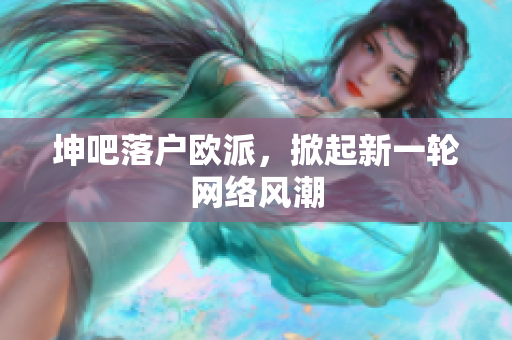 坤吧落户欧派，掀起新一轮网络风潮
