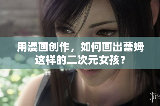 用漫画创作，如何画出蕾姆这样的二次元女孩？