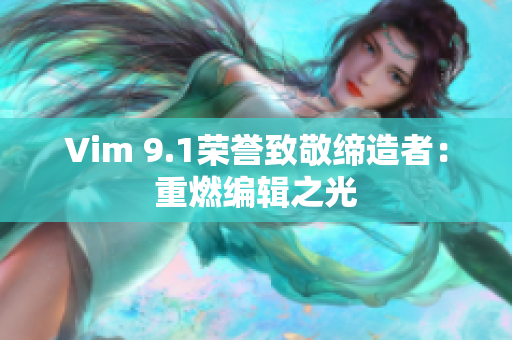 Vim 9.1荣誉致敬缔造者：重燃编辑之光