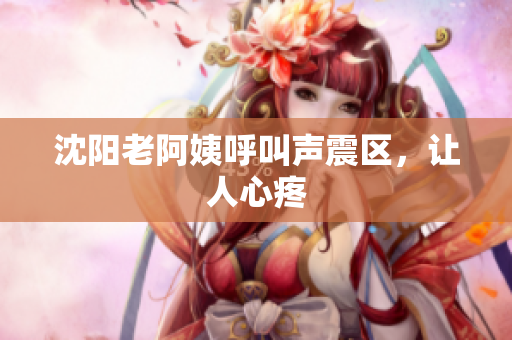 沈阳老阿姨呼叫声震区，让人心疼