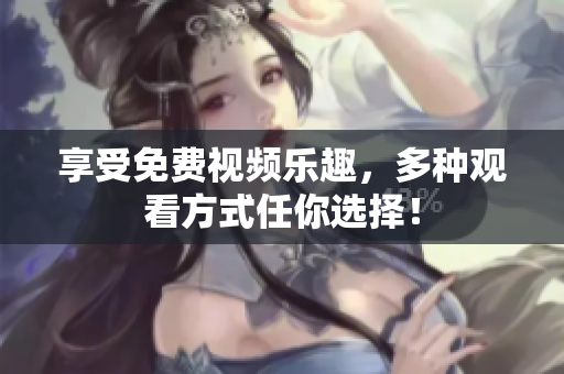 享受免费视频乐趣，多种观看方式任你选择！
