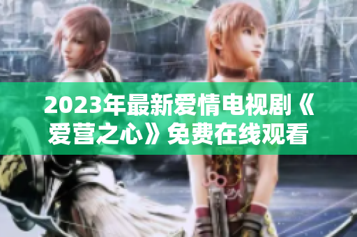 2023年最新爱情电视剧《爱营之心》免费在线观看