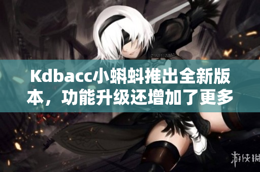 Kdbacc小蝌蚪推出全新版本，功能升级还增加了更多玩法！