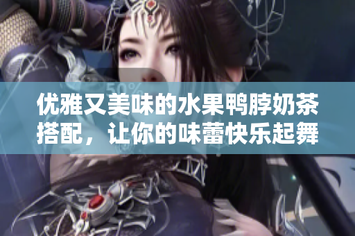 优雅又美味的水果鸭脖奶茶搭配，让你的味蕾快乐起舞！